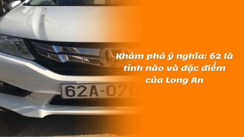 Biển số 62 tỉnh nào? Chi tiết ký hiệu đăng ký xe Long An Biển số 62 tỉnh nào? Chi tiết ký hiệu đăng ký xe Long An